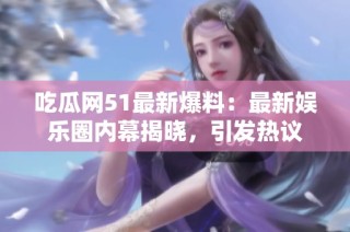 吃瓜网51最新爆料：最新娱乐圈内幕揭晓，引发热议