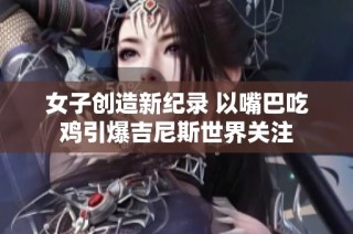 女子创造新纪录 以嘴巴吃鸡引爆吉尼斯世界关注