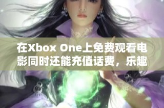 在Xbox One上免费观看电影同时还能充值话费，乐趣无穷！
