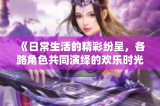 《日常生活的精彩纷呈，各路角色共同演绎的欢乐时光》