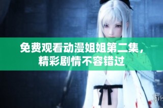 免费观看动漫姐姐第二集，精彩剧情不容错过