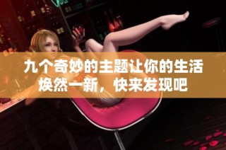 九个奇妙的主题让你的生活焕然一新，快来发现吧