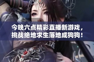 今晚六点精彩直播新游戏，挑战绝地求生落地成狗狗！
