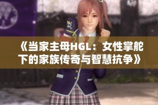 《当家主母HGL：女性掌舵下的家族传奇与智慧抗争》