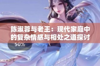 陈淑蓉与老王：现代家庭中的复杂情感与相处之道探讨