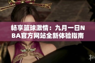 畅享篮球激情：九月一日NBA官方网站全新体验指南