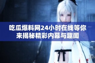 吃瓜爆料网24小时在线等你来揭秘精彩内幕与趣闻