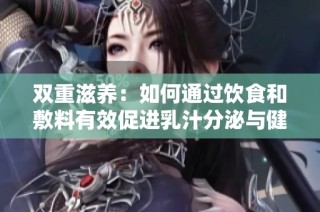 双重滋养：如何通过饮食和敷料有效促进乳汁分泌与健康