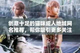 创意十足的猫咪成人地域网名推荐，帮你吸引更多关注