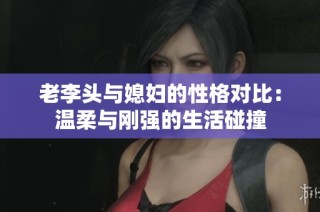 老李头与媳妇的性格对比：温柔与刚强的生活碰撞