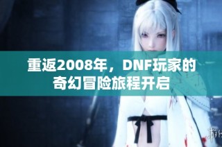 重返2008年，DNF玩家的奇幻冒险旅程开启