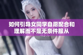 如何引导女同学自愿配合和理解而不是无条件服从