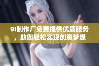 9I制作厂免费提供优质服务，助您轻松实现创意梦想