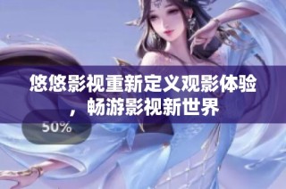 悠悠影视重新定义观影体验，畅游影视新世界