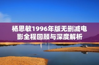 杨思敏1996年版无删减电影全程回顾与深度解析