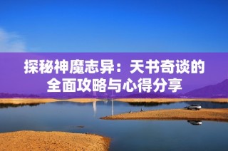 探秘神魔志异：天书奇谈的全面攻略与心得分享