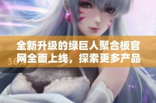 全新升级的绿巨人聚合板官网全面上线，探索更多产品信息