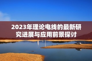2023年理论电线的最新研究进展与应用前景探讨