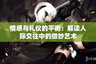 情感与礼仪的平衡：解读人际交往中的微妙艺术