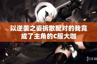 以逆袭之姿拆散配对的我竟成了主角的C服大咖