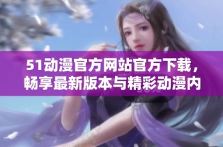 51动漫官方网站官方下载，畅享最新版本与精彩动漫内容