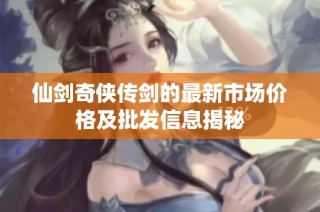仙剑奇侠传剑的最新市场价格及批发信息揭秘