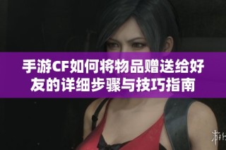 手游CF如何将物品赠送给好友的详细步骤与技巧指南