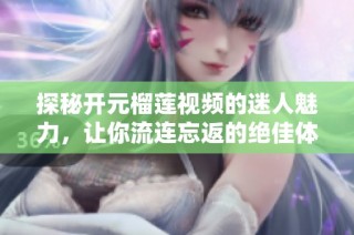 探秘开元榴莲视频的迷人魅力，让你流连忘返的绝佳体验