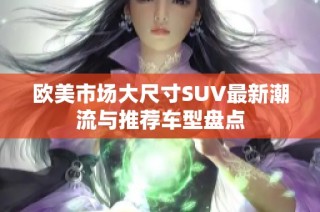 欧美市场大尺寸SUV最新潮流与推荐车型盘点
