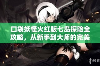 口袋妖怪火红版七岛探险全攻略，从新手到大师的完美指南