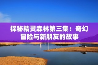 探秘精灵森林第三集：奇幻冒险与新朋友的故事