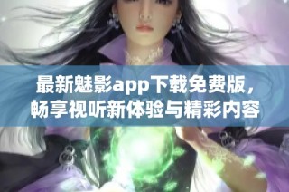 最新魅影app下载免费版，畅享视听新体验与精彩内容