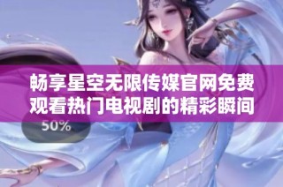 畅享星空无限传媒官网免费观看热门电视剧的精彩瞬间