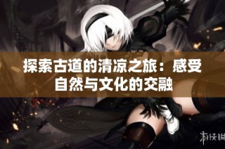 探索古道的清凉之旅：感受自然与文化的交融