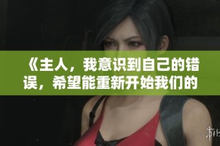 《主人，我意识到自己的错误，希望能重新开始我们的故事》