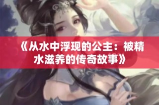 《从水中浮现的公主：被精水滋养的传奇故事》