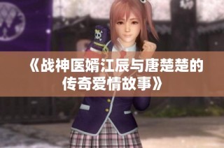 《战神医婿江辰与唐楚楚的传奇爱情故事》