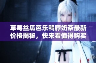 草莓丝瓜芭乐鸭脖奶茶最新价格揭秘，快来看值得购买的理由吧