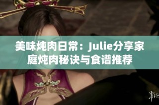 美味炖肉日常：Julie分享家庭炖肉秘诀与食谱推荐