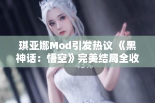 琪亚娜Mod引发热议 《黑神话：悟空》完美结局全收集新玩法解析