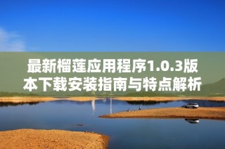 最新榴莲应用程序1.0.3版本下载安装指南与特点解析