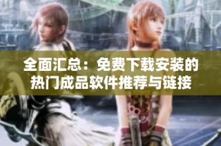 全面汇总：免费下载安装的热门成品软件推荐与链接