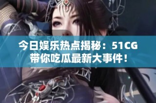 今日娱乐热点揭秘：51CG带你吃瓜最新大事件！