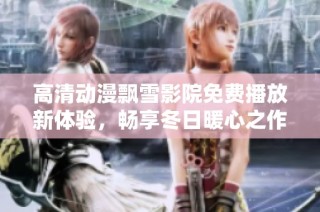 高清动漫飘雪影院免费播放新体验，畅享冬日暖心之作