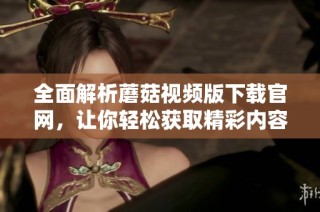 全面解析蘑菇视频版下载官网，让你轻松获取精彩内容
