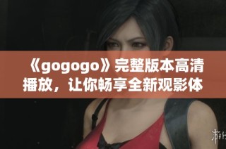 《gogogo》完整版本高清播放，让你畅享全新观影体验