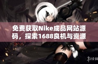 免费获取Nike成品网站源码，探索1688良机与资源