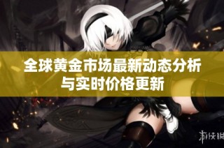 全球黄金市场最新动态分析与实时价格更新
