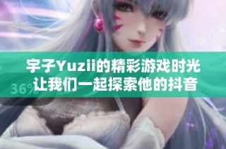 宇子Yuzii的精彩游戏时光 让我们一起探索他的抖音之旅