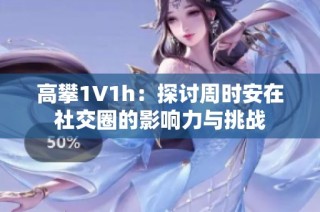 高攀1∨1h：探讨周时安在社交圈的影响力与挑战